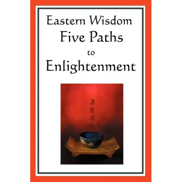 Eastern Wisdom: Five Paths to Enlightenment: The Creed of Buddha, the Sayings of Lao Tzu, Hindu Mysticism, the Great Learning, the Yen