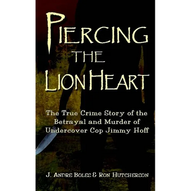 Piercing the Lion Heart: The True Crime Story of the Betrayal and Murder of Undercover Cop Jimmy Hoff