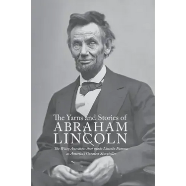 Yarns and Stories of Abraham Lincoln: The Witty Anecdotes That Made Lincoln Famous as America's Greatest Storyteller