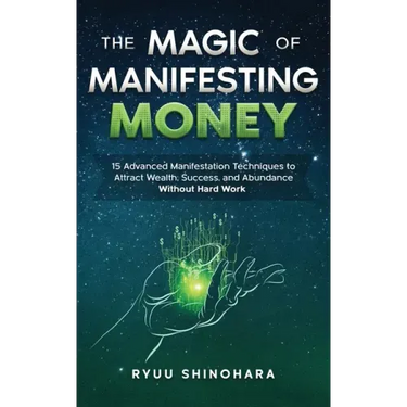 The Magic of Manifesting Money: 15 Advanced Manifestation Techniques to Attract Wealth, Success, and Abundance Without Hard Work