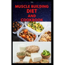 The Muscle Building Diet and Cookbook: Delicious Recipes for Building Muscle, Getting Lean, and Staying Healthy Includes Meal Plan Food list