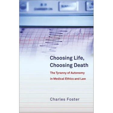 Choosing Life, Choosing Death: The Tyranny of Autonomy in Medical Ethics and Law