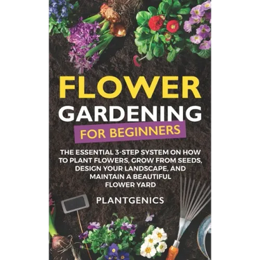 Flower Gardening for Beginners: The Essential 3-Step System on How to Plant Flowers, Grow from Seeds, Design Your Landscape, and Maintain a Beautiful