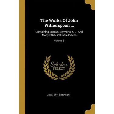 The Works Of John Witherspoon ...: Containing Essays, Sermons, &. ... And Many Other Valuable Pieces; Volume 5