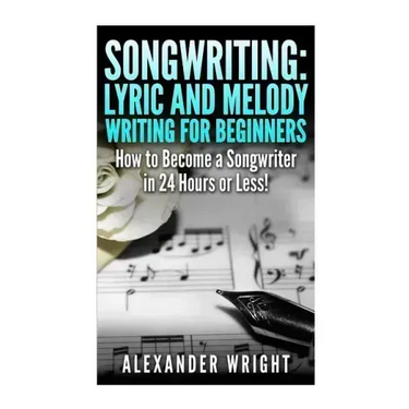 Songwriting: Lyric and Melody Writing for Beginners: How to Become a Songwriter in 24 Hours or Less!