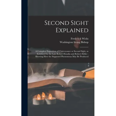 Second Sight Explained: a Complete Exposition of Clairvoyance or Second Sight, as Exhibited by the Late Robert Houdin and Robert Heller: Showi
