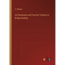 An Elementary and Practical Treatise on Bridge Building