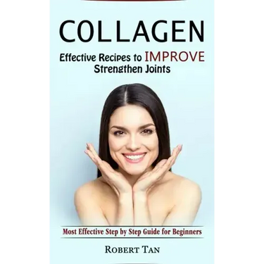 Collagen: Effective Recipes to Improve Strengthen Joints (Most Effective Step by Step Guide for Beginners)