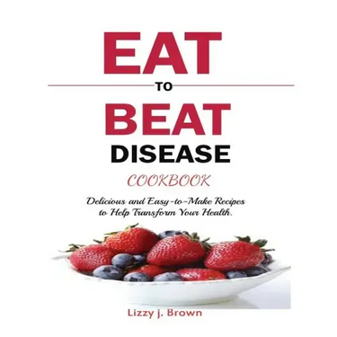 Eat to Beat Disease Cookbook: Discover an Opportunity to Take Charge of Your Lives using Food to Transform Your Health.