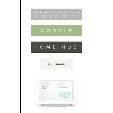 The Ridiculously Simple Guide to Google Home Hub: A Practical Guide to Setting Up a Smart Home