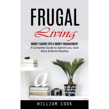 Frugal Living: Money Saving Tips & Money Management (A Complete Guide to Spend Less, Save More & Retire Wealthy)