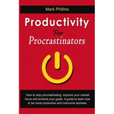 Productivity For Procrastinators: How To Stop Procrastinating, Improve Your Mental Focus And Achieve Your Goals. A Guide To Learn How To Be More Produ