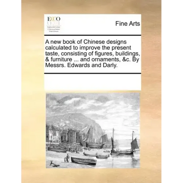 A New Book of Chinese Designs Calculated to Improve the Present Taste, Consisting of Figures, Buildings, & Furniture ... and Ornaments, &C. by Messrs.