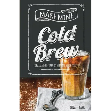 Make Mine Cold Brew: Ideas and Recipes to Elevate your Coffee