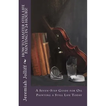 How to Master Still Life Painting in 24 Hours!: A Seven-Step Guide for Oil Painting a Still Life Today