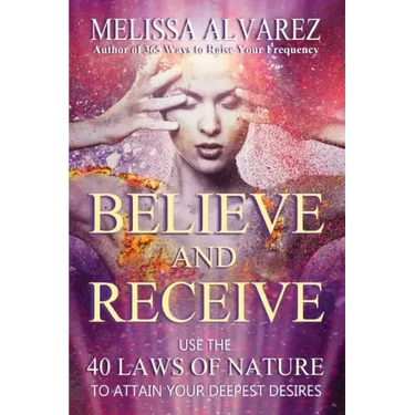 Believe and Receive: Use the 40 Laws of Nature to Attain Your Deepest Desires