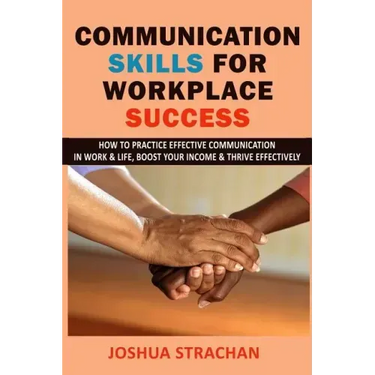 Communication Skills for Workplace Success: How to Practice Effective Communication in Work & Life, Boost Your Income & Thrive Effectively