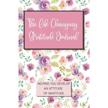 The Life Changing Gratitude Journal: Helping You Develop An Attitude Of Gratitude