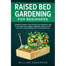Raised Bed Gardening for Beginners: A Beginner's Guide on How to Build a Thriving Garden Right at Your Home. Grow Organic Vegetables, Delicious Fruits