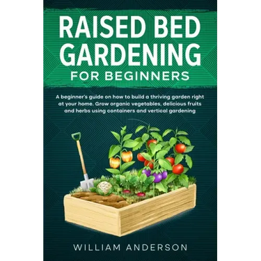 Raised Bed Gardening for Beginners: A Beginner's Guide on How to Build a Thriving Garden Right at Your Home. Grow Organic Vegetables, Delicious Fruits