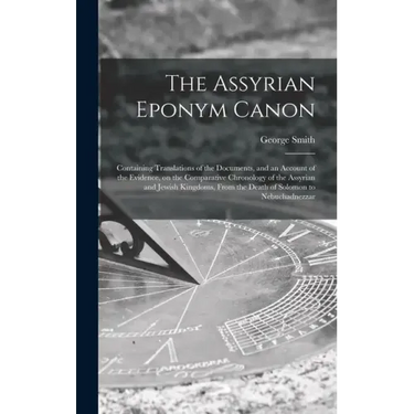 The Assyrian Eponym Canon; Containing Translations of the Documents, and an Account of the Evidence, on the Comparative Chronology of the Assyrian and