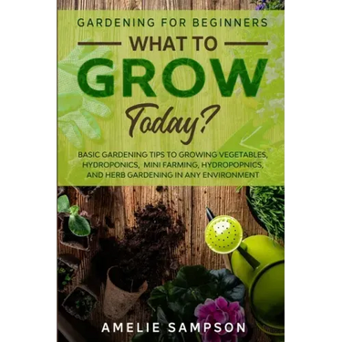 Gardening For Beginners: WHAT TO GROW TODAY? - Basic Gardening Tips To Growing Vegetables, Hydroponics, Mini Farming, Hydropopnics, and Herb Ga