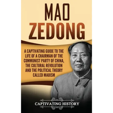 Mao Zedong: A Captivating Guide to the Life of a Chairman of the Communist Party of China, the Cultural Revolution and the Political Theory of Maoism
