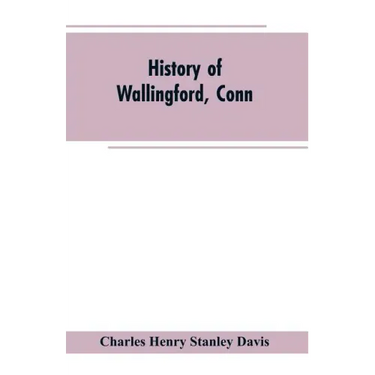 History of Wallingford, Conn: From Its Settlement in 1670 to the Present Time, Including Meriden, which was One of Its Parishes Until 1806, and Ches