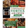 Instant Vortex Air Fryer Oven Cookbook 2020: Complete Guide to Air Fry, Roast, Broil, Bake, Reheat, Dehydrate and Rotisserie- 100+ Easy Tasty Recipes-