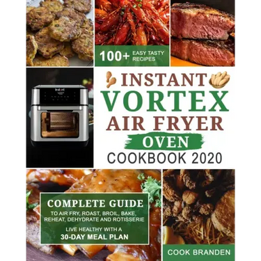 Instant Vortex Air Fryer Oven Cookbook 2020: Complete Guide to Air Fry, Roast, Broil, Bake, Reheat, Dehydrate and Rotisserie- 100+ Easy Tasty Recipes-