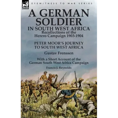 A German Soldier in South West Africa: Recollections of the Herero Campaign 1903-1904-Peter Moor's Journey to South West Africa by Gustav Frenssen, Wi