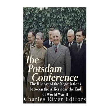 The Potsdam Conference: The History of the Negotiations Between the Allies Near the End of World War II