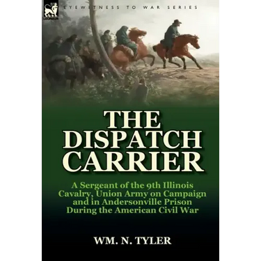 The Dispatch Carrier: A Sergeant of the 9th Illinois Cavalry, Union Army on Campaign and in Andersonville Prison During the American Civil W