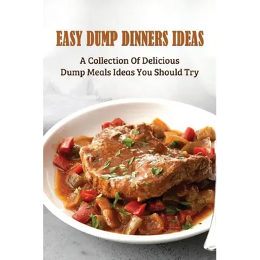 Easy Dump Dinners Ideas: A Collection Of Delicious Dump Meals Ideas You Should Try: How To Cook Dump Desserts