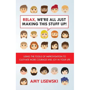 Relax, We're All Just Making This Stuff Up!: Using the tools of improvisation to cultivate more courage and joy in your life