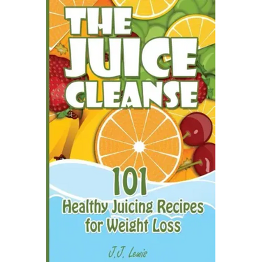 The Juice Cleanse: 101 Healthy Juicing Recipes for Weight Loss