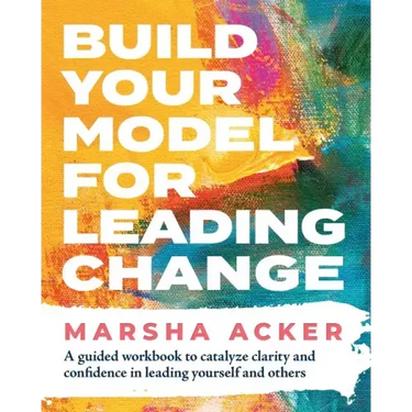 Build Your Model for Leading Change: A Guided Workbook to Catalyze Clarity and Confidence in Leading Yourself and Others