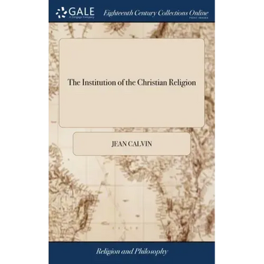 The Institution of the Christian Religion: In Four Books. ... By Mr. John Calvin