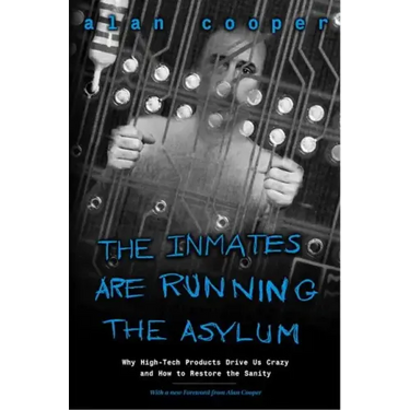 The Inmates Are Running the Asylum: Why High Tech Products Drive Us Crazy and How to Restore the Sanity