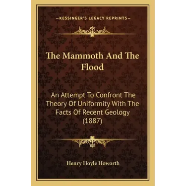 The Mammoth And The Flood: An Attempt To Confront The Theory Of Uniformity With The Facts Of Recent Geology (1887)