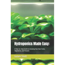 Hydroponics Made Easy: : A Step-by-Step Guide to Growing Your Own Fruits, Vegetables, and Flowers