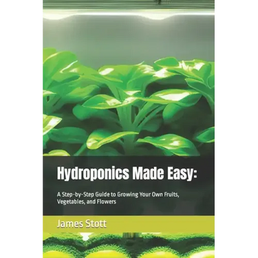 Hydroponics Made Easy: : A Step-by-Step Guide to Growing Your Own Fruits, Vegetables, and Flowers