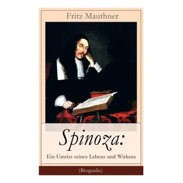 Spinoza: Ein Umriss seines Lebens und Wirkens (Biografie): Baruch de Spinoza - Lebensgeschichte, Philosophie und Theologie
