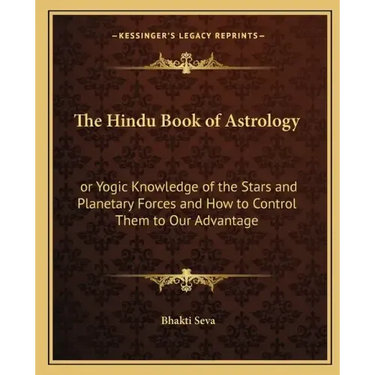 The Hindu Book of Astrology: Or Yogic Knowledge of the Stars and Planetary Forces and How to Control Them to Our Advantage