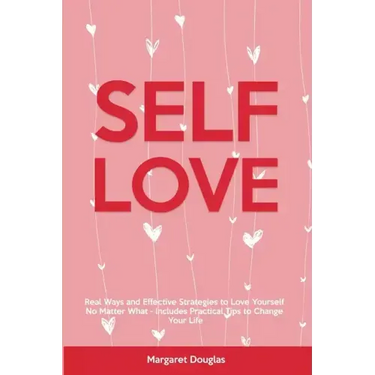 Self-Love: Real Ways and Effective Strategies to Love Yourself No Matter What - Includes Practical Tips to Change Your Life