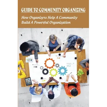 Guide To Community Organizing: How Organizers Help A Community Build A Powerful Organization: Methods Of Community Organization