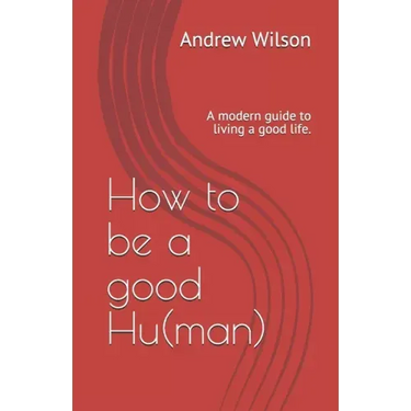 How to be a good Hu(man): A modern guide to living a good life.