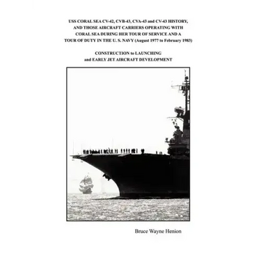 USS CORAL SEA CV-42, CVB-43, CVA-43 and CV-43 HISTORY, AND THOSE AIRCRAFT CARRIERS OPERATING WITH CORAL SEA DURING HER TOUR OF SERVICE AND A TOUR OF D