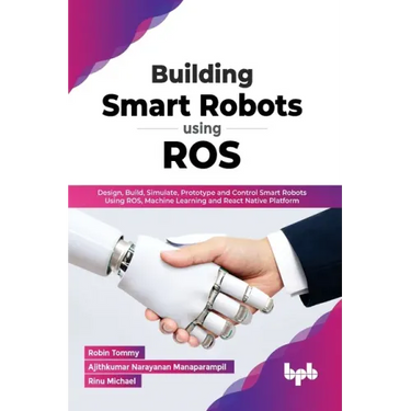 Building Smart Robots Using Ros: Design, Build, Simulate, Prototype and Control Smart Robots Using Ros, Machine Learning and React Native Platform