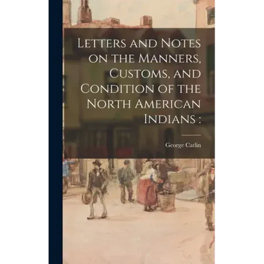 Letters and Notes on the Manners, Customs, and Condition of the North American Indians